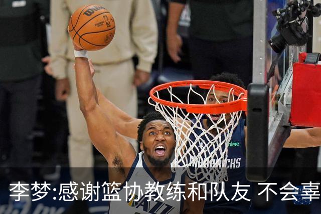 李梦:感谢篮协教练和队友 不会辜负大家的期望