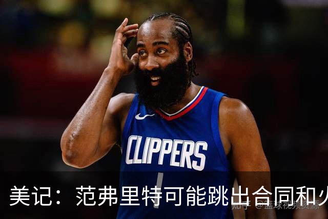 美记：范弗里特可能跳出合同和火箭降薪续约 帮助球队补强阵容